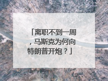 离职不到一周，马斯克为何向特朗普开炮？