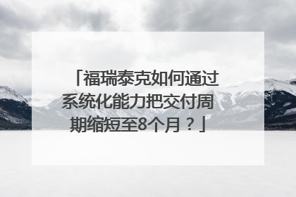 福瑞泰克如何通过系统化能力把交付周期缩短至8个月？