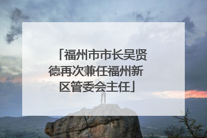 福州市市长吴贤德再次兼任福州新区管委会主任