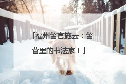 福州警官施云：警营里的书法家！
