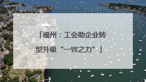 福州：工会助企业转型升级“一臂之力”