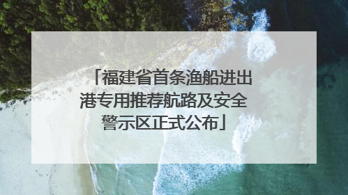 福建省首条渔船进出港专用推荐航路及安全警示区正式公布