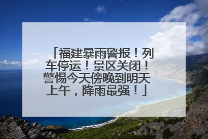 福建暴雨警报！列车停运！景区关闭！警惕今天傍晚到明天上午，降雨最强！