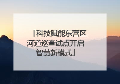科技赋能东营区河道巡查试点开启智慧新模式