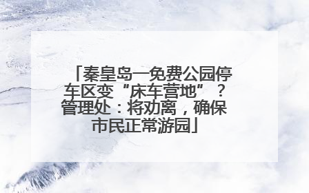 秦皇岛一免费公园停车区变“床车营地”？管理处：将劝离，确保市民正常游园