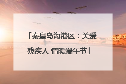 秦皇岛海港区：关爱残疾人 情暖端午节