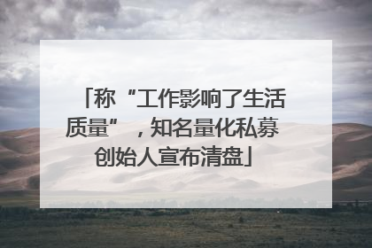 称“工作影响了生活质量”，知名量化私募创始人宣布清盘