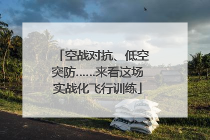 空战对抗、低空突防……来看这场实战化飞行训练