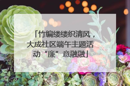 竹编缕缕织清风，大成社区端午主题活动“廉”意融融