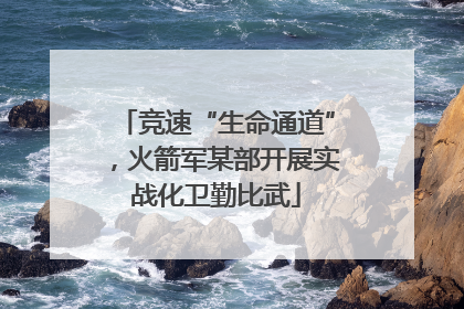 竞速“生命通道”，火箭军某部开展实战化卫勤比武