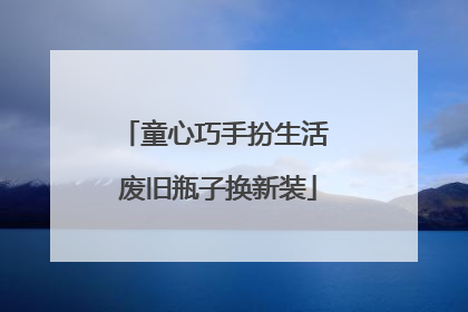童心巧手扮生活 废旧瓶子换新装