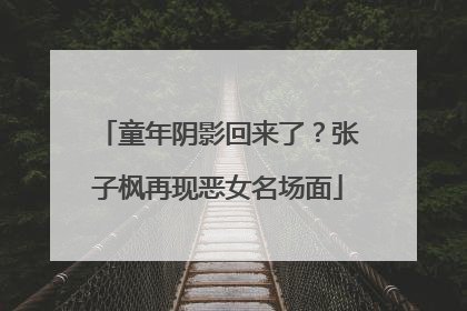 童年阴影回来了？张子枫再现恶女名场面