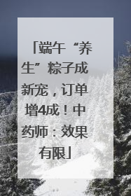 端午“养生”粽子成新宠，订单增4成！中药师：效果有限