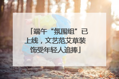 端午“氛围组”已上线，文艺范艾草装饰受年轻人追捧