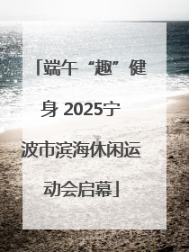 端午“趣”健身 2025宁波市滨海休闲运动会启幕