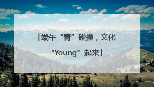 端午“青”碰撞，文化“Young”起来