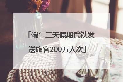 端午三天假期武铁发送旅客200万人次