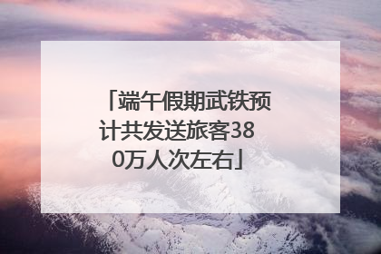 端午假期武铁预计共发送旅客380万人次左右