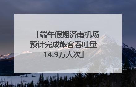 端午假期济南机场预计完成旅客吞吐量14.9万人次