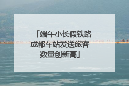 端午小长假铁路成都车站发送旅客数量创新高