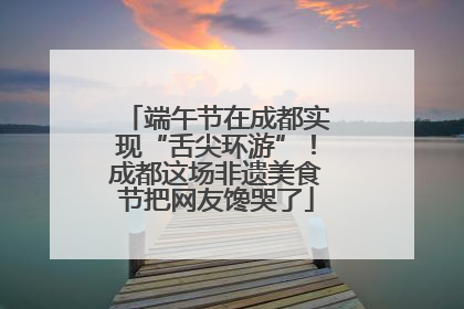 端午节在成都实现“舌尖环游”！成都这场非遗美食节把网友馋哭了