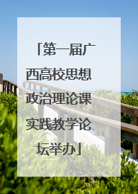 第一届广西高校思想政治理论课实践教学论坛举办
