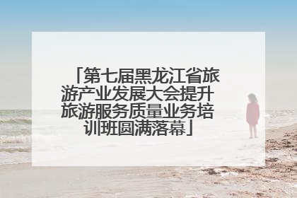 第七届黑龙江省旅游产业发展大会提升旅游服务质量业务培训班圆满落幕