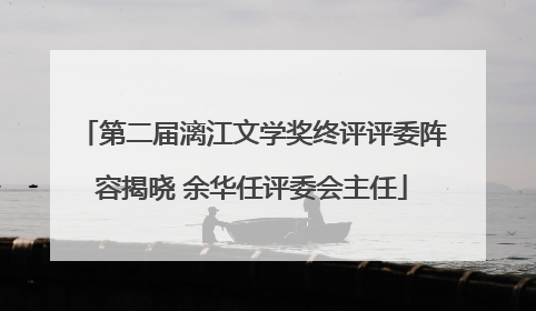 第二届漓江文学奖终评评委阵容揭晓 余华任评委会主任