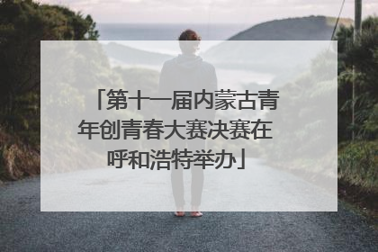 第十一届内蒙古青年创青春大赛决赛在呼和浩特举办