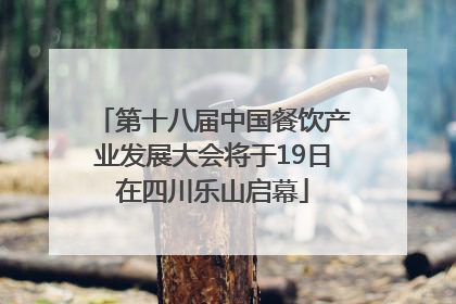 第十八届中国餐饮产业发展大会将于19日在四川乐山启幕