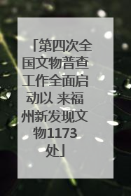 第四次全国文物普查工作全面启动以 来福州新发现文物1173处