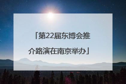 第22届东博会推介路演在南京举办