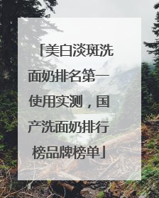 美白淡斑洗面奶排名第一使用实测，国产洗面奶排行榜品牌榜单
