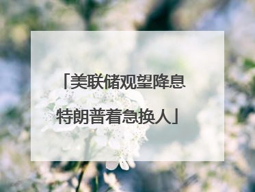 美联储观望降息 特朗普着急换人