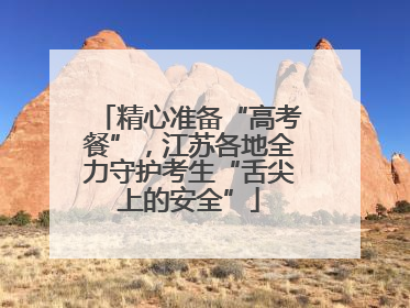 精心准备“高考餐”，江苏各地全力守护考生“舌尖上的安全”