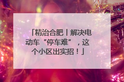精治合肥丨解决电动车“停车难”，这个小区出实招！