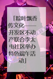 粽叶飘香传文化——开发区不动产联合李太屯社区举办特色端午活动