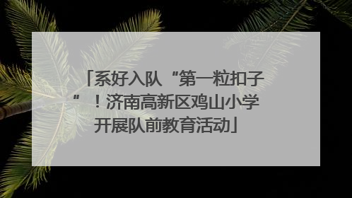 系好入队“第一粒扣子”！济南高新区鸡山小学开展队前教育活动