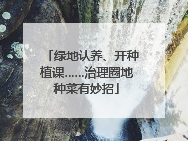 绿地认养、开种植课……治理圈地种菜有妙招