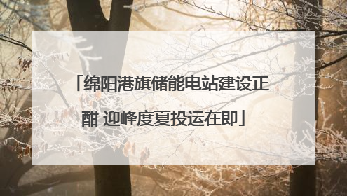 绵阳港旗储能电站建设正酣 迎峰度夏投运在即