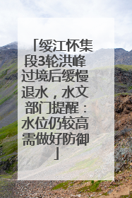 绥江怀集段3轮洪峰过境后缓慢退水，水文部门提醒：水位仍较高需做好防御