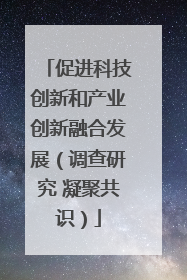 促进科技创新和产业创新融合发展（调查研究 凝聚共识）