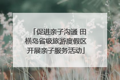促进亲子沟通 田横岛省级旅游度假区开展亲子服务活动