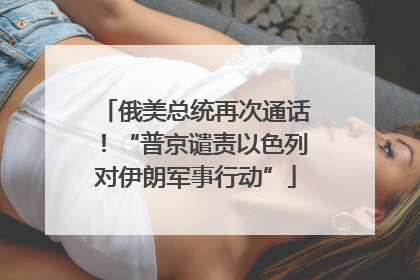 俄美总统再次通话！“普京谴责以色列对伊朗军事行动”