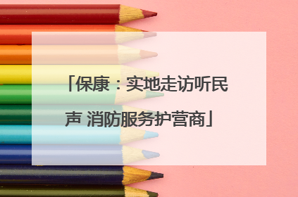 保康：实地走访听民声 消防服务护营商