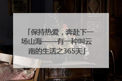 保持热爱，奔赴下一场山海——有一种叫云南的生活之365天
