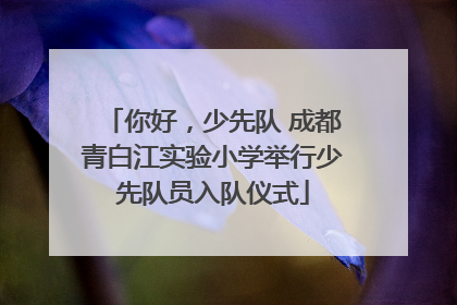 你好，少先队 成都青白江实验小学举行少先队员入队仪式