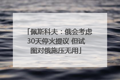 佩斯科夫：俄会考虑30天停火提议 但试图对俄施压无用