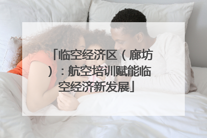 临空经济区（廊坊）：航空培训赋能临空经济新发展