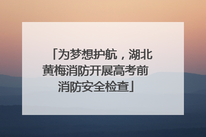 为梦想护航，湖北黄梅消防开展高考前消防安全检查